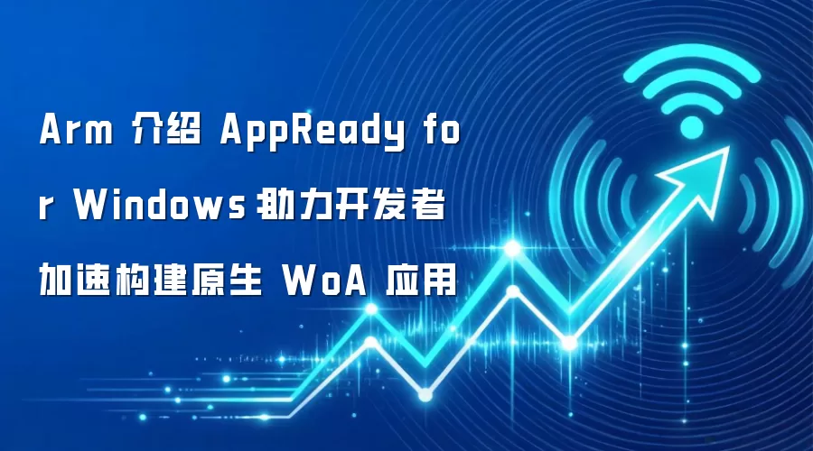 Arm 介绍 AppReady for Windows:助力开发者加速构建原生 WoA 应用