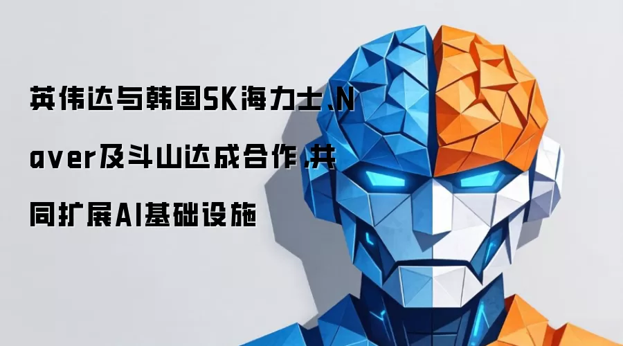 英伟达与韩国SK海力士、Na ver及斗山达成合作,共同扩展AI基础设施