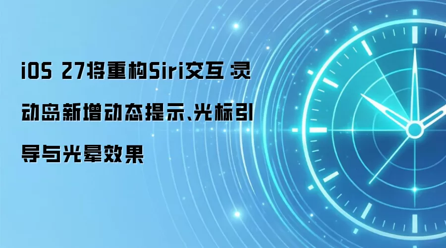 iOS 27将重构Siri交互:灵动岛新增动态提示、光标引导与光晕效果