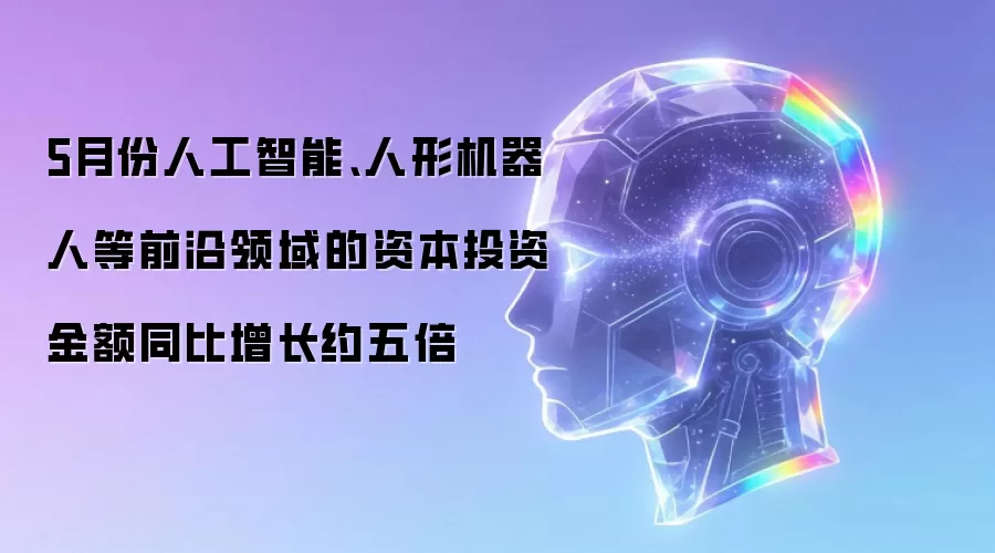5月份人工智能、人形机器人等前沿领域的资本投资金额同比增长约五倍