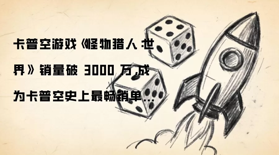 卡普空游戏《怪物猎人:世界》 销量破 3000 万,成为卡普空史上最畅销单一作品