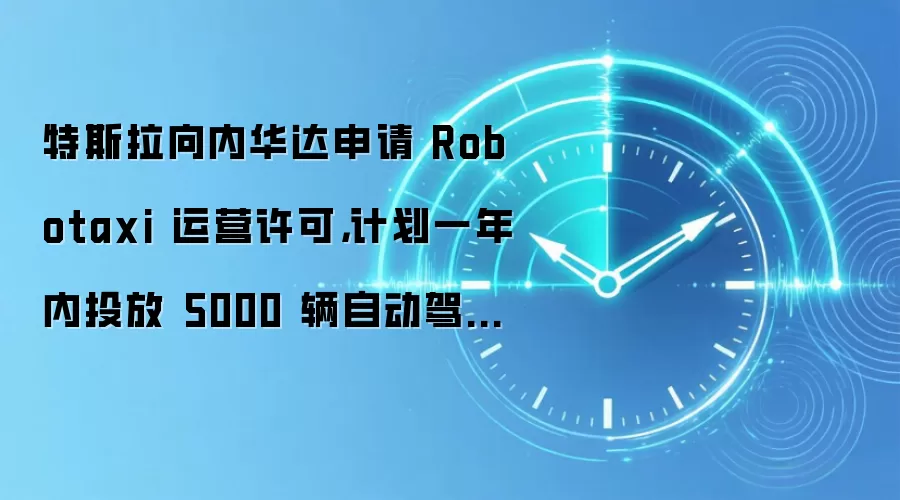 特斯拉向内华达申请 Robotaxi 运营许可,计划一年内投放 5000 辆自动驾驶网约车