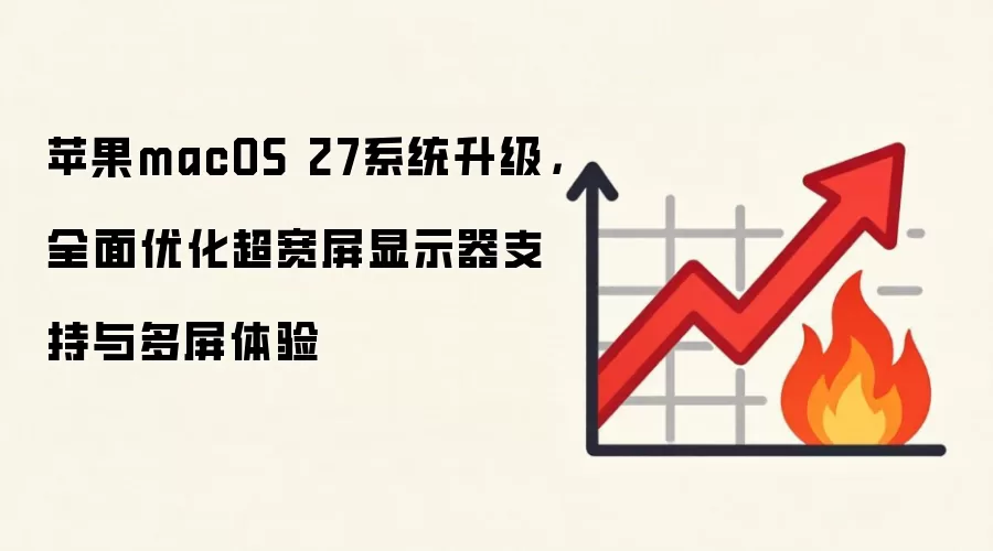 苹果macOS 27系统升级,全面优化超宽屏显示器支持与多屏体验