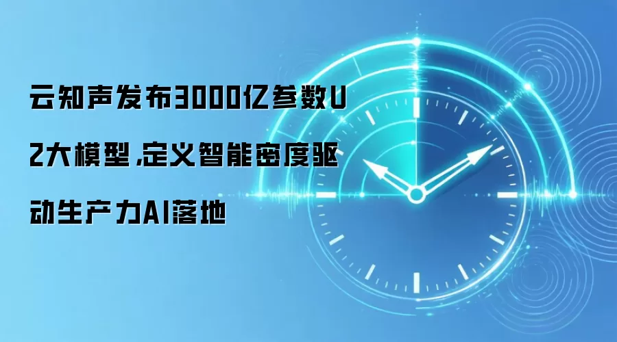云知声发布3000亿参数U2大模型,定义智能密度驱动生产力AI落地