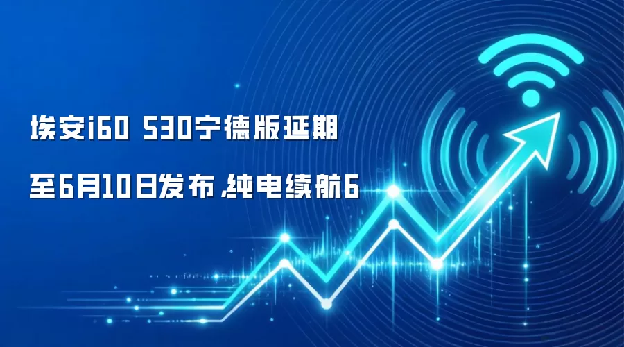 埃安i60 530宁德版延期至6月10日发布,纯电续航6