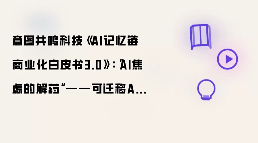 意图共鸣科技《AI记忆链商业化白皮书3.0》:“AI焦虑的解药”——可迁移AI资产与AI生态的思考