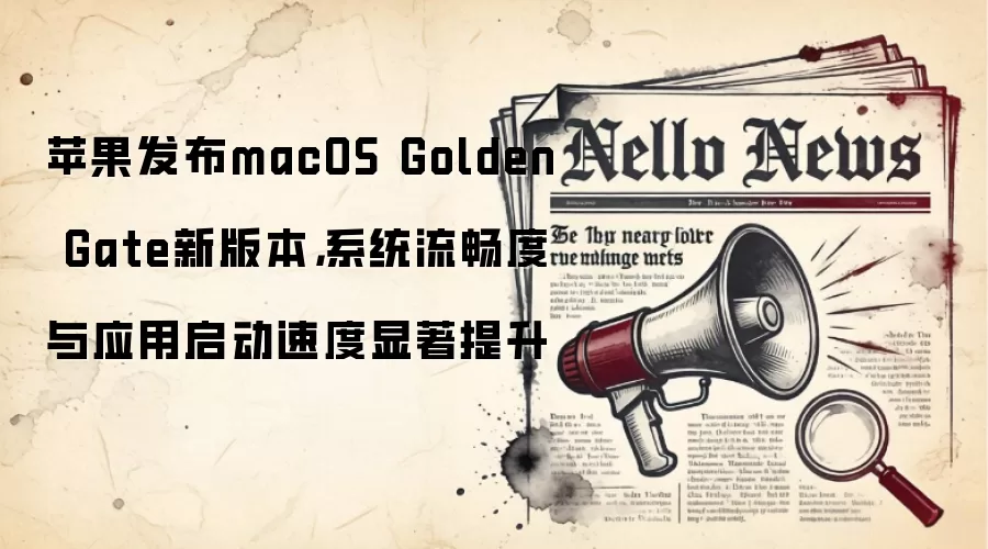 苹果发布macOS Golden Gate新版本,系统流畅度与应用启动速度显著提升