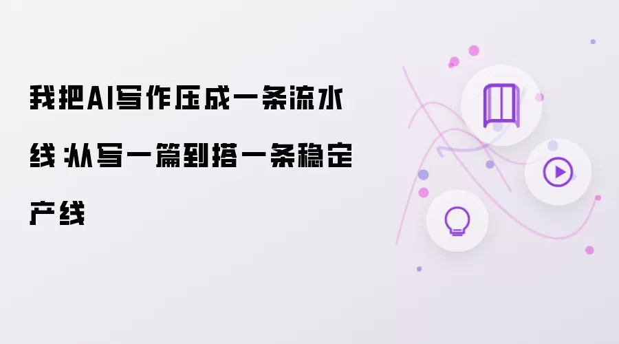 我把AI写作压成一条流水线:从写一篇到搭一条稳定产线