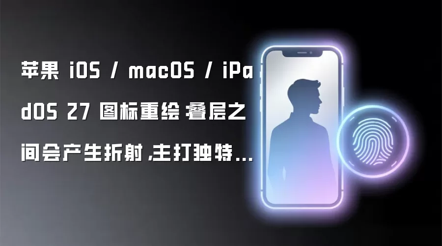 苹果 iOS / macOS / iPadOS 27 图标重绘:叠层之间会产生折射,主打独特美感