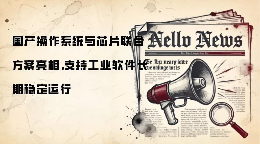 国产操作系统与芯片联合方案亮相,支持工业软件长期稳定运行