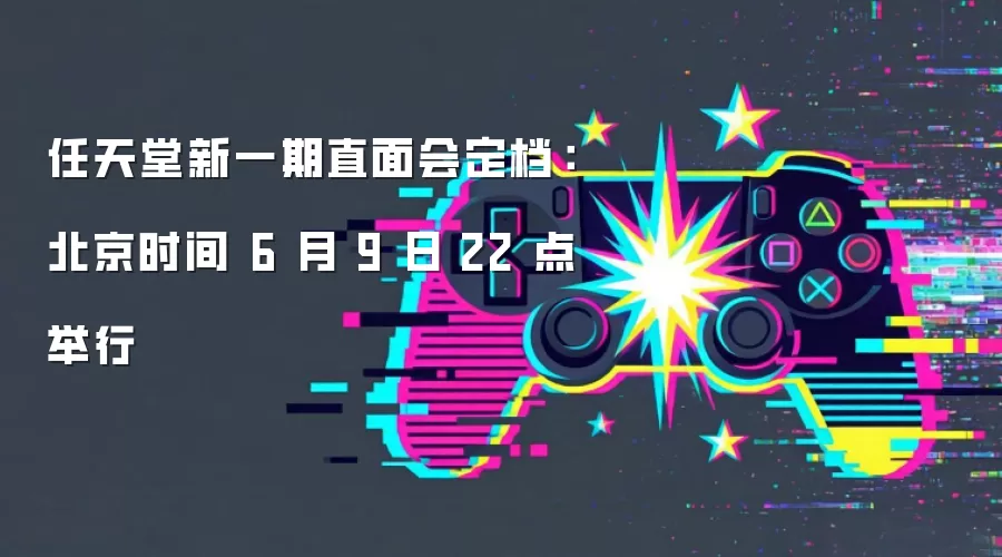 任天堂新一期直面会定档:北京时间 6 月 9 日 22 点举行