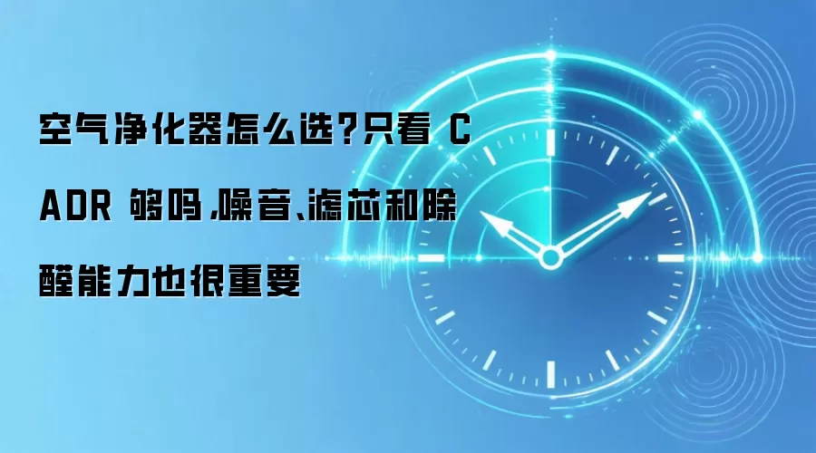 空气净化器怎么选?只看 CADR 够吗,噪音、滤芯和除醛能力也很重要