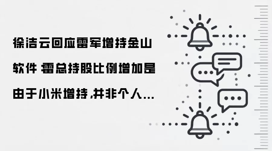 徐洁云回应雷军增持金山软件:雷总持股比例增加是由于小米增持,并非个人买入