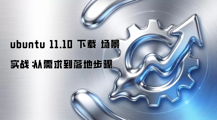 ubuntu 11.10 下载 场景实战：从需求到落地步骤