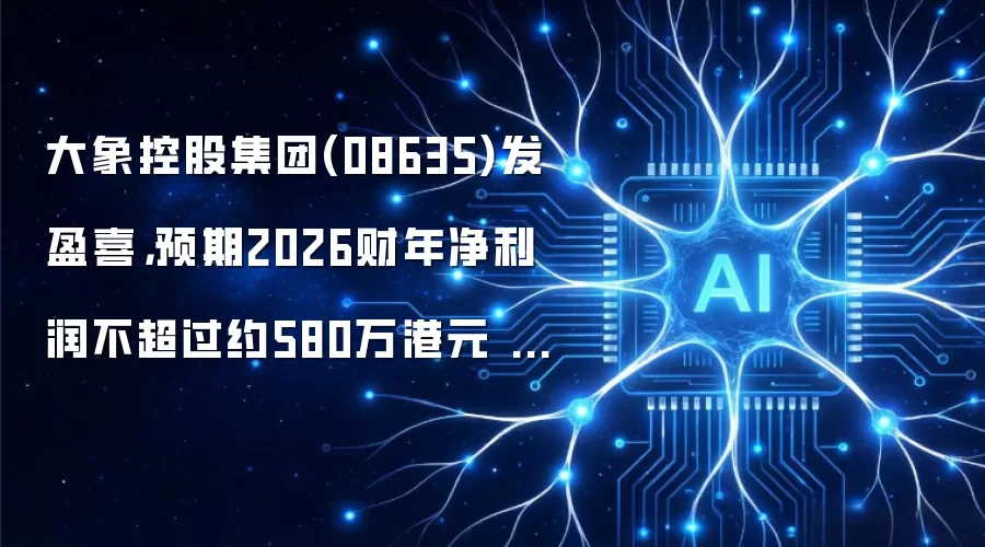 大象控股集团(08635)发盈喜,预期2026财年净利润不超过约580万港元 同比扭亏为盈