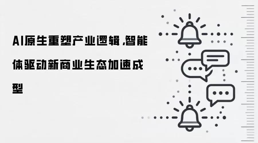 AI原生重塑产业逻辑，智能体驱动新商业生态加速成型