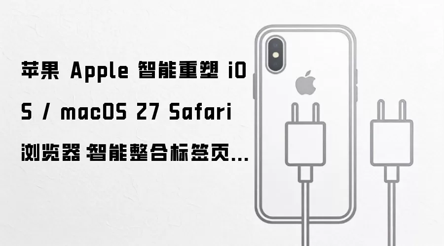 苹果 Apple 智能重塑 iOS / macOS 27 Safari 浏览器:智能整合标签页、新增自定义扩展生成