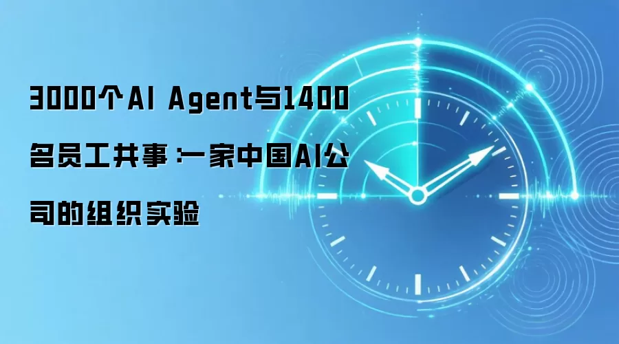 3000个AI Agent与1400名员工共事：一家中国AI公司的组织实验