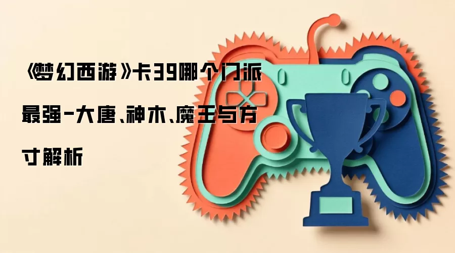《梦幻西游》卡39哪个门派最强-大唐、神木、魔王与方寸解析