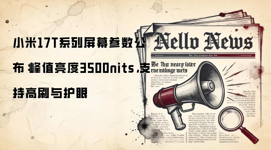 小米17T系列屏幕参数公布:峰值亮度3500nits,支持高刷与护眼