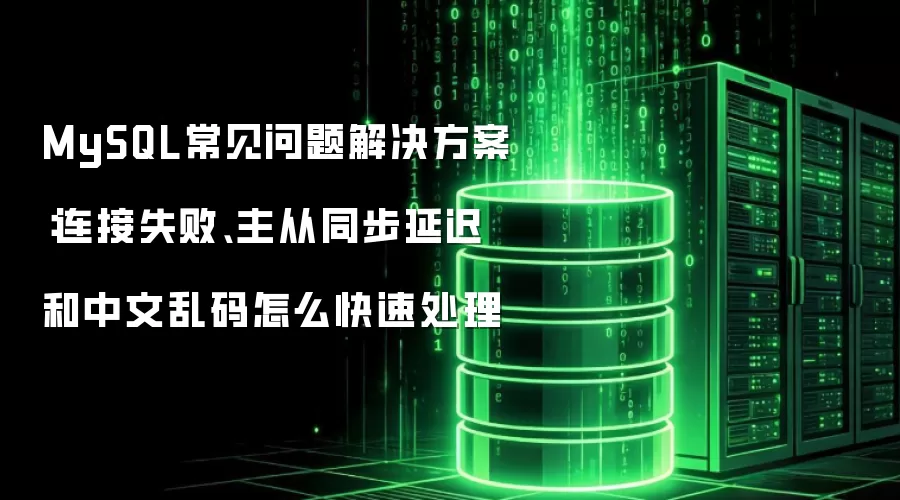 MySQL常见问题解决方案:连接失败、主从同步延迟和中文乱码怎么快速处理
