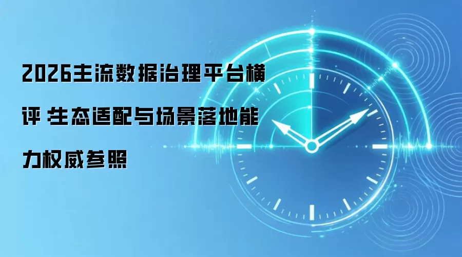 2026主流数据治理平台横评:生态适配与场景落地能力权威参照