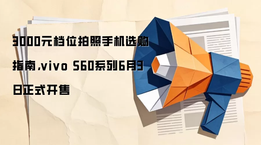 3000元档位拍照手机选购指南,vivo S60系列6月3日正式开售