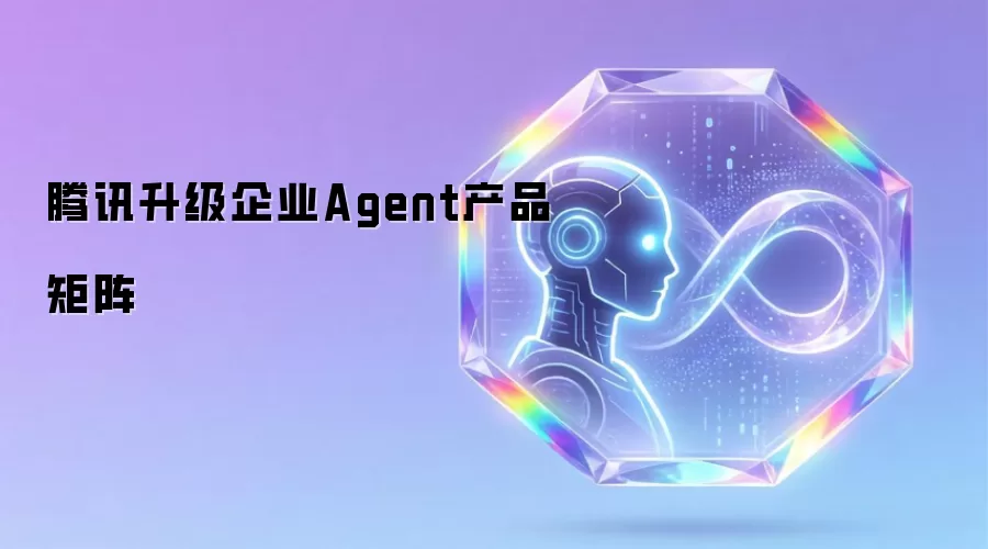 腾讯升级企业Agent产品矩阵