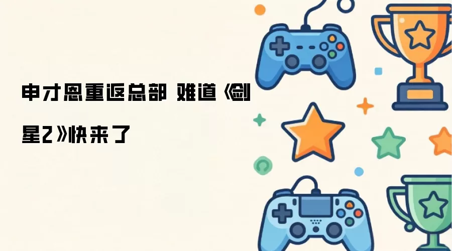申才恩重返总部 难道《剑星2》快来了