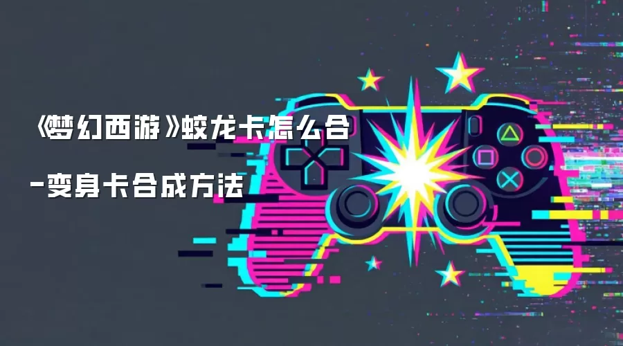《梦幻西游》蛟龙卡怎么合-变身卡合成方法