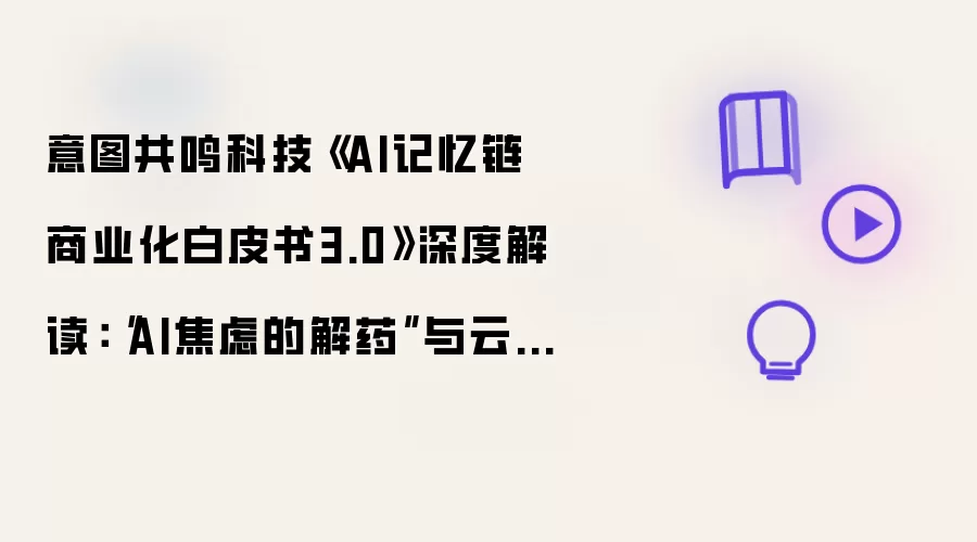 意图共鸣科技《AI记忆链商业化白皮书3.0》深度解读:“AI焦虑的解药”与云原生个人AI基础设施