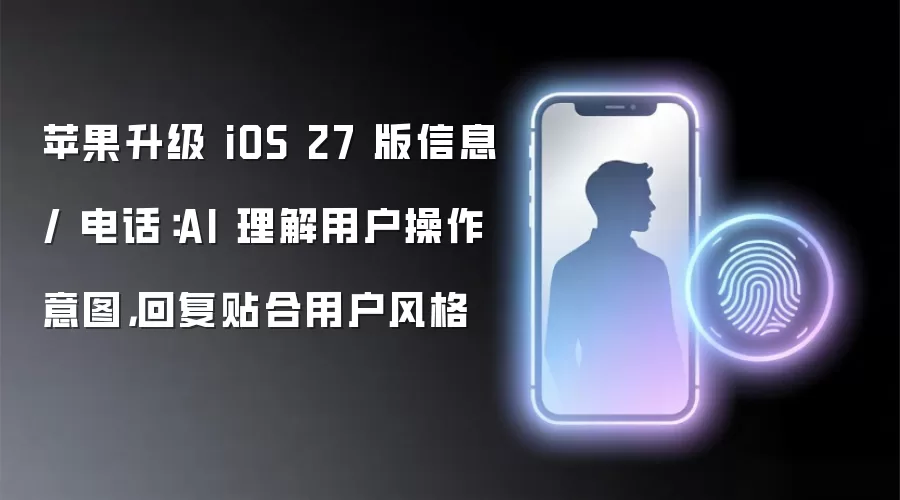 苹果升级 iOS 27 版信息 / 电话:AI 理解用户操作意图,回复贴合用户风格