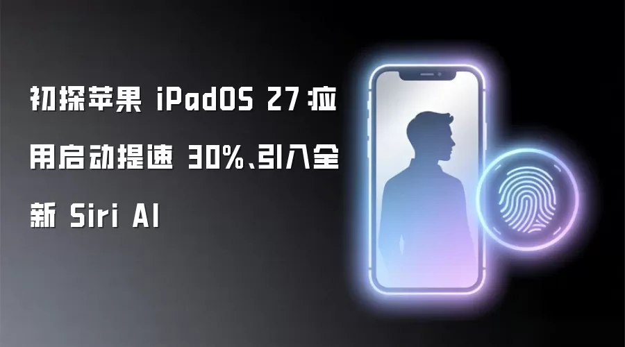 初探苹果 iPadOS 27：应用启动提速 30%、引入全新 Siri AI