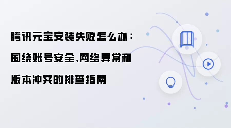 腾讯元宝安装失败怎么办:围绕账号安全、网络异常和版本冲突的排查指南