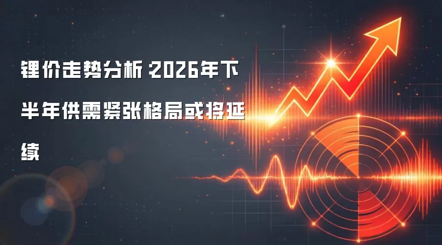 锂价走势分析:2026年下半年供需紧张格局或将延续