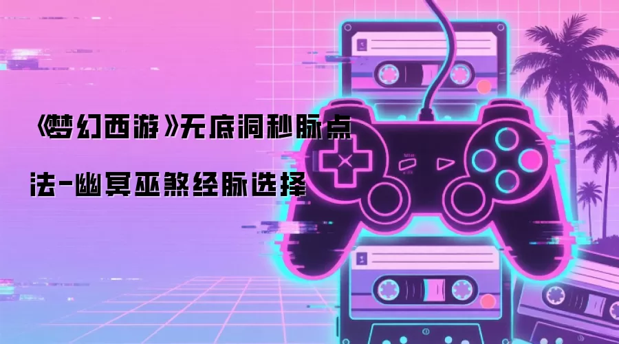 《梦幻西游》无底洞秒脉点法-幽冥巫煞经脉选择