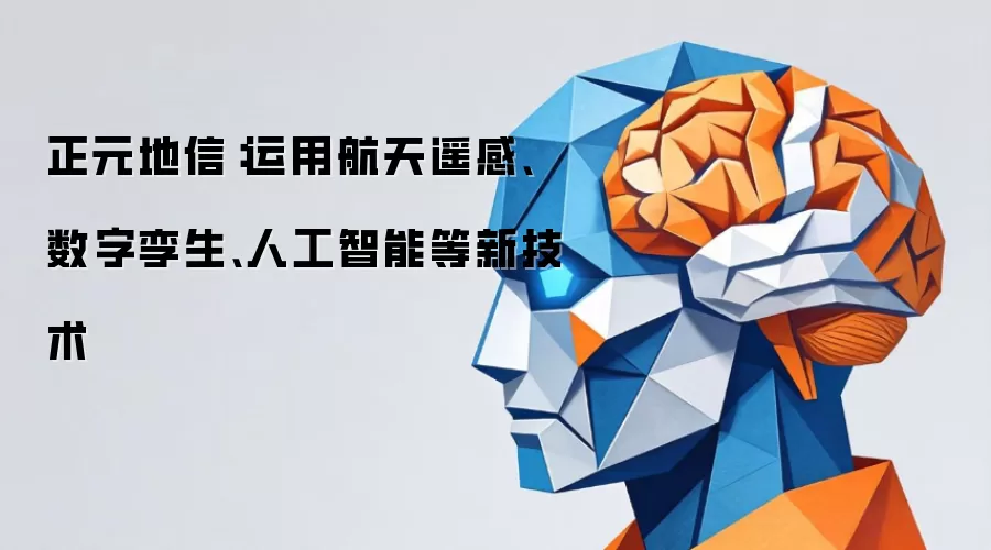 正元地信:运用航天遥感、数字孪生、人工智能等新技术