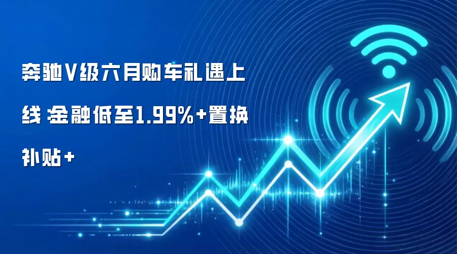 奔驰V级六月购车礼遇上线:金融低至1.99%+置换补贴+