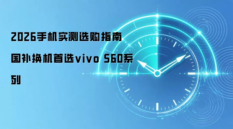 2026手机实测选购指南 国补换机首选vivo S60系列