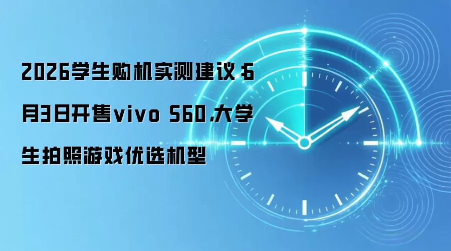2026学生购机实测建议:6月3日开售vivo S60,大学生拍照游戏优选机型