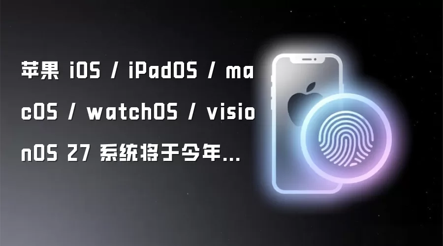 苹果 iOS / iPadOS / macOS / watchOS / visionOS 27 系统将于今年秋季推出