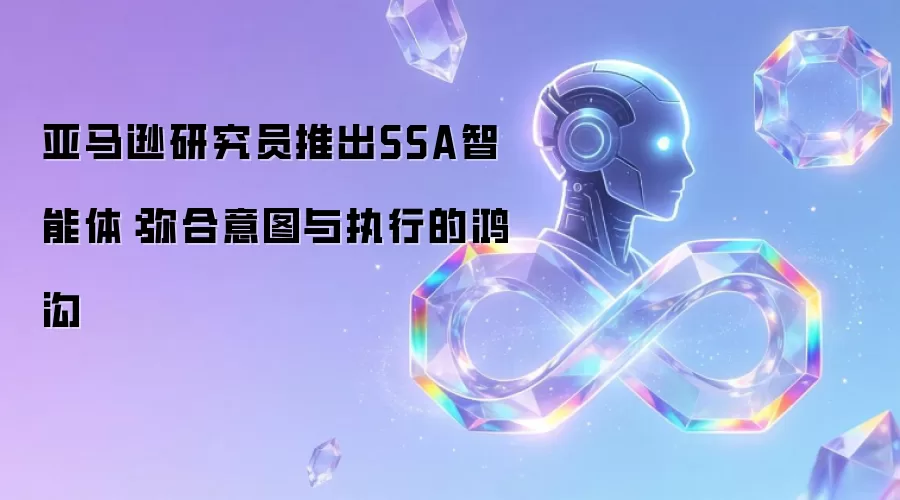 亚马逊研究员推出SSA智能体：弥合意图与执行的鸿沟