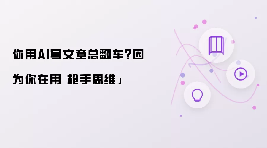 你用AI写文章总翻车?因为你在用「枪手思维」