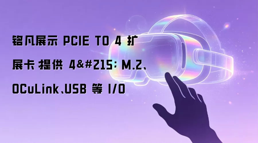 铭凡展示 PCIE TO 4 扩展卡:提供 4× M.2、OCuLink、USB 等 I/O