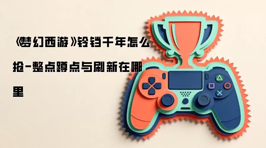 《梦幻西游》铃铛千年怎么抢-整点蹲点与刷新在哪里