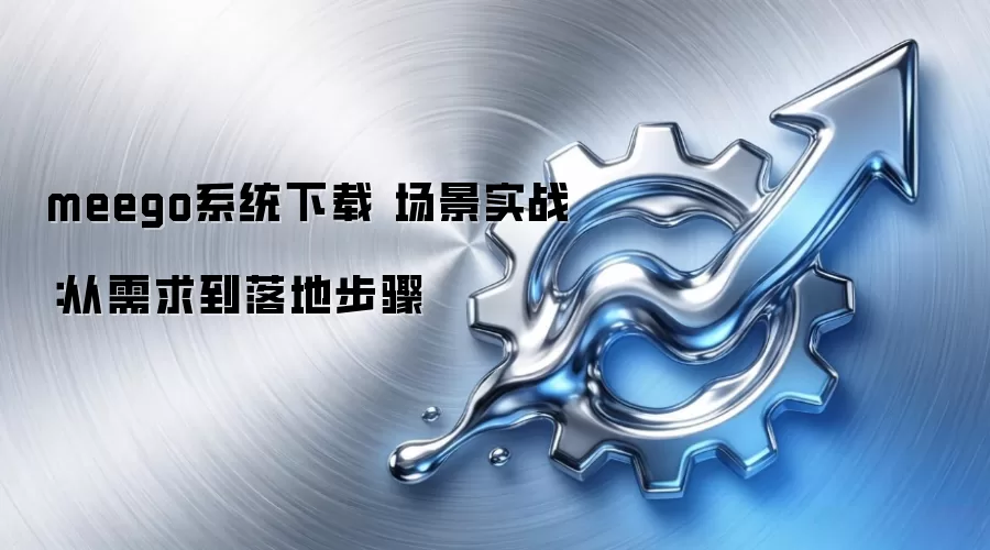 meego系统下载 场景实战:从需求到落地步骤
