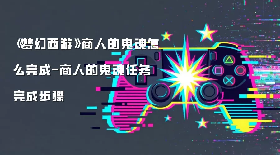 《梦幻西游》商人的鬼魂怎么完成-商人的鬼魂任务完成步骤