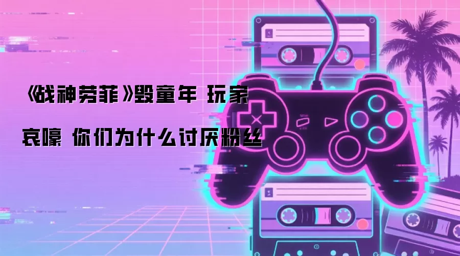 《战神劳菲》毁童年 玩家哀嚎 你们为什么讨厌粉丝