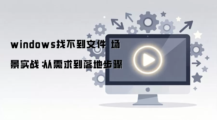 windows找不到文件 场景实战：从需求到落地步骤