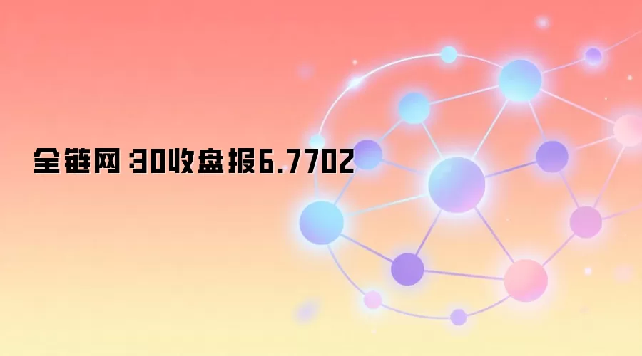 全链网:30收盘报6.7702